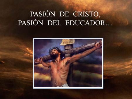 PASIÓN DE CRISTO, PASIÓN DEL EDUCADOR…