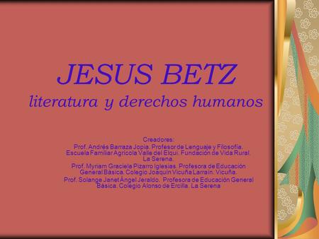 JESUS BETZ literatura y derechos humanos Creadores: Prof. Andrés Barraza Jopia. Profesor de Lenguaje y Filosofía. Escuela Familiar Agrícola Valle del Elqui.