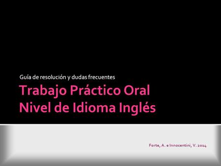 Trabajo Práctico Oral Nivel de Idioma Inglés Forte, A. e Innocentini, V. 2014 Guía de resolución y dudas frecuentes.