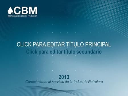 Conocimiento al servicio de la Industria Petrolera CLICK PARA EDITAR TÍTULO PRINCIPAL Click para editar título secundario 2013.