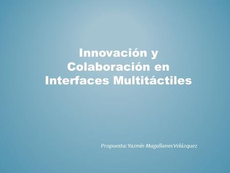Innovación y Colaboración en Interfaces Multitáctiles Propuesta: Yazmín Magallanes Velázquez.