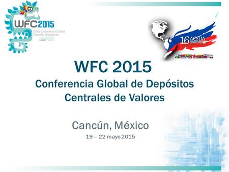WFC 2015 Conferencia Global de Depósitos Centrales de Valores Cancún, México 19 – 22 mayo 2015.