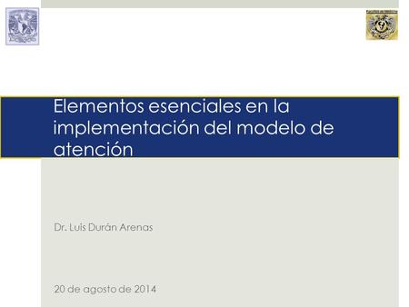 Elementos esenciales en la implementación del modelo de atención Dr. Luis Durán Arenas 20 de agosto de 2014.