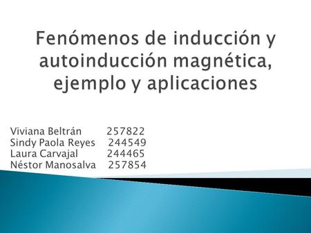 Fenómenos de inducción y autoinducción magnética, ejemplo y aplicaciones Viviana Beltrán 257822 Sindy Paola Reyes 244549 Laura Carvajal 	 244465.