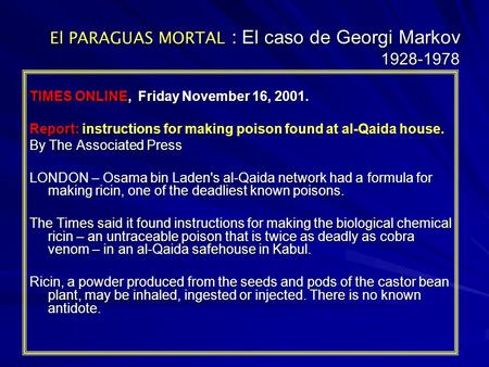 El PARAGUAS MORTAL : El caso de Georgi Markov 1928-1978 TIMES ONLINE, Friday November 16, 2001. Report: instructions for making poison found at al-Qaida.