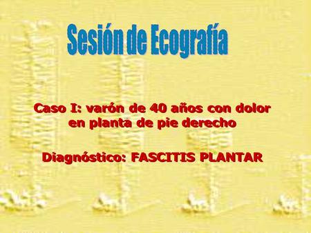 Sesión de Ecografía Caso I: varón de 40 años con dolor en planta de pie derecho Diagnóstico: FASCITIS PLANTAR.