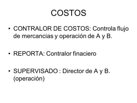 COSTOS CONTRALOR DE COSTOS: Controla flujo de mercancias y operación de A y B. REPORTA: Contralor finaciero SUPERVISADO : Director de A y B. (operación)