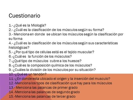 Cuestionario 1.- ¿Qué es la Miología? 2.- ¿Cuál es la clasificación de los músculos según su forma? 3.- Menciona en donde se ubican los músculos según.
