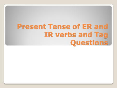 Present Tense of ER and IR verbs and Tag Questions.