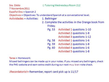 Sra. Oddo ☺ Tutoring Wednesdays Room 212 7 Noviembre 2011 Español Dos = Spanish 2 Objectivos = Objectives: To understand Spanish at a conversational level.