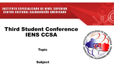 Third Student Conference IENS CCSA Topic Subject INSTITUTO ESPECIALIZADO DE NIVEL SUPERIOR CENTRO CULTURAL SALVADOREÑO AMERICANO.