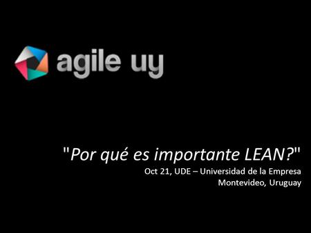 Por qué es importante LEAN? Oct 21, UDE – Universidad de la Empresa Montevideo, Uruguay.