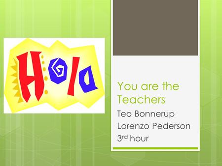 You are the Teachers Teo Bonnerup Lorenzo Pederson 3 rd hour.