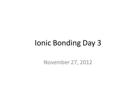 Ionic Bonding Day 3 November 27, 2012. Do Now 1.Write the formula for Ca bonded to N Escribe la fórmula de Ca unidos a N 2.What is the ionic charge of.