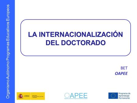 Organismo Autónomo Programas Educativos Europeos LA INTERNACIONALIZACIÓN DEL DOCTORADO BET OAPEE.