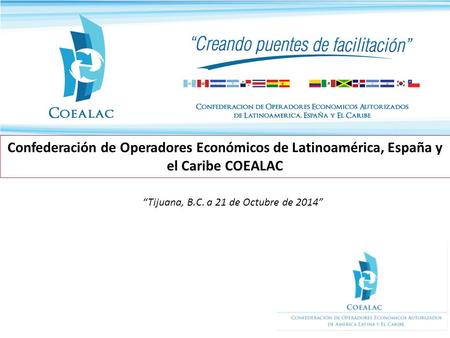 Confederación de Operadores Económicos de Latinoamérica, España y el Caribe COEALAC “Tijuana, B.C. a 21 de Octubre de 2014”