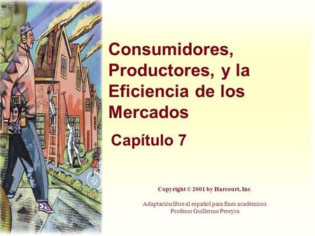 Consumidores, Productores, y la Eficiencia de los Mercados Capítulo 7 Copyright © 2001 by Harcourt, Inc. Adaptación libre al español para fines académicos.