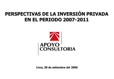 PERSPECTIVAS DE LA INVERSIÓN PRIVADA EN EL PERIODO 2007-2011 SETIEMBRE, 2006 0 Lima, 28 de setiembre del 2006 PERSPECTIVAS DE LA INVERSIÓN PRIVADA EN EL.