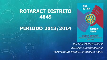 ROTARACT DISTRITO 4845 PERIODO 2013/2014 ING. IVAN TALAVERA AGÜERO ROTARACT CLUB ENCARNACION REPRESENTANTE DISTRITAL DE ROTARACT D.4845.