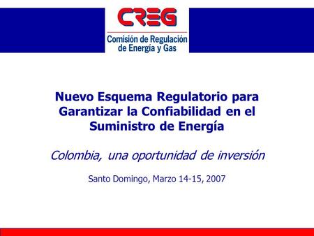 Nuevo Esquema Regulatorio para Garantizar la Confiabilidad en el Suministro de Energía Colombia, una oportunidad de inversión Santo Domingo, Marzo 14-15,