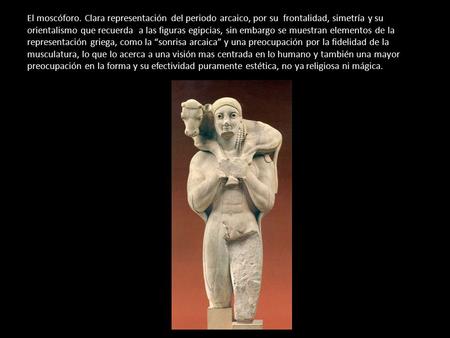 El moscóforo. Clara representación del periodo arcaico, por su frontalidad, simetría y su orientalismo que recuerda a las figuras egipcias, sin embargo.