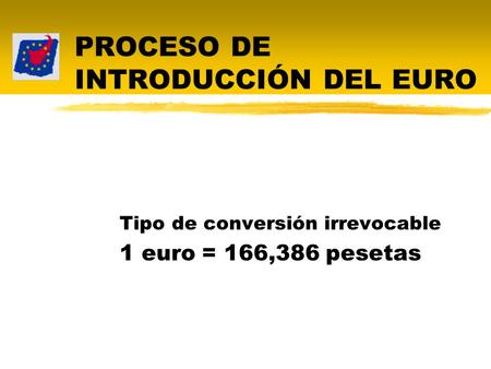 PROCESO DE INTRODUCCIÓN DEL EURO Tipo de conversión irrevocable 1 euro = 166,386 pesetas.