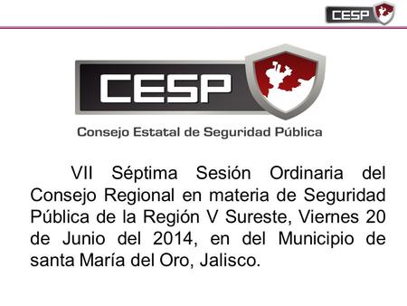 VII Séptima Sesión Ordinaria del Consejo Regional en materia de Seguridad Pública de la Región V Sureste, Viernes 20 de Junio del 2014, en del Municipio.