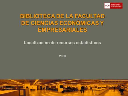 BIBLIOTECA DE LA FACULTAD DE CIENCIAS ECONÓMICAS Y EMPRESARIALES Localización de recursos estadísticos 2006.