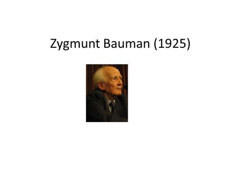 Zygmunt Bauman (1925). Es un sociólogo, filósofo y ensayista polaco. Nació en Poznan (Polonia) en una humilde familia judía. Huyendo de los nazis se trasladó.
