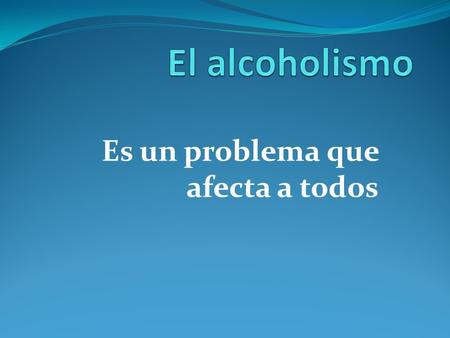 Es un problema que afecta a todos. El alcohol puede originar serios problemas de salud, demencia y destrucción de los músculos del corazón(cardiomiopatía).