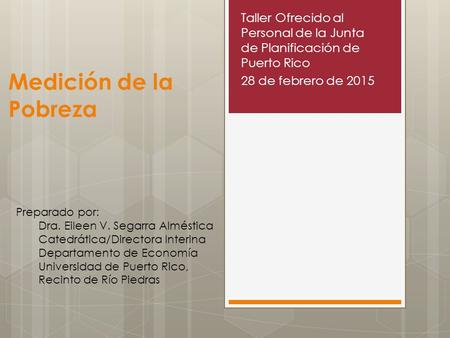 Medición de la Pobreza Taller Ofrecido al Personal de la Junta de Planificación de Puerto Rico 28 de febrero de 2015 Preparado por: Dra. Eileen V. Segarra.