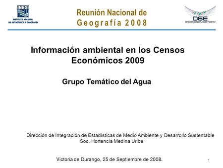 1 Información ambiental en los Censos Económicos 2009 V ictoria de Durango, 25 de Septiembre de 2008. Reunión Nacional de G e o g r a f í a 2 0 0 8 Grupo.