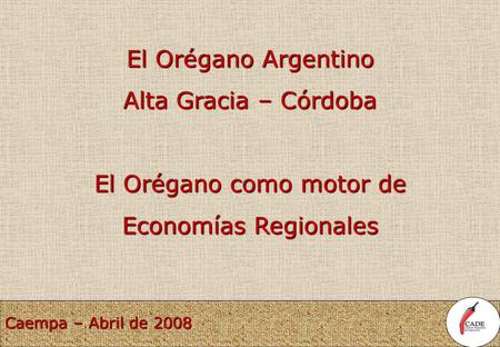 Caempa – Abril de 2008 El Orégano Argentino Alta Gracia – Córdoba El Orégano como motor de Economías Regionales.