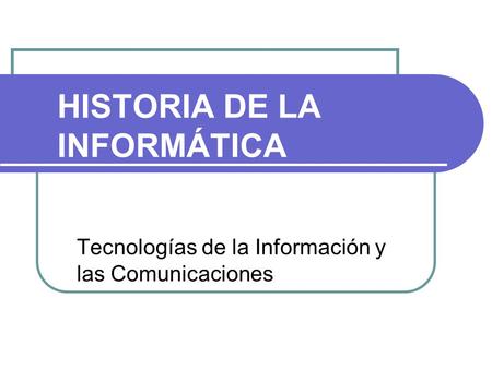HISTORIA DE LA INFORMÁTICA Tecnologías de la Información y las Comunicaciones.