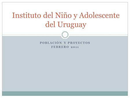 POBLACIÓN Y PROYECTOS FEBRERO 2011 Instituto del Niño y Adolescente del Uruguay.