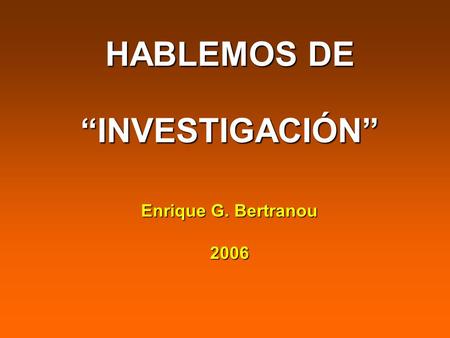 HABLEMOS DE “INVESTIGACIÓN” Enrique G. Bertranou 2006.