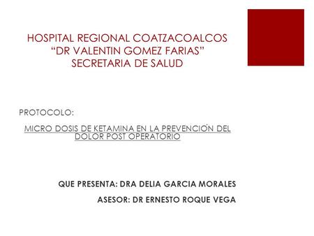 HOSPITAL REGIONAL COATZACOALCOS “DR VALENTIN GOMEZ FARIAS” SECRETARIA DE SALUD PROTOCOLO: MICRO DOSIS DE KETAMINA EN LA PREVENCIÓN DEL DOLOR POST OPERATORIO.