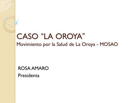 CASO “LA OROYA” Movimiento por la Salud de La Oroya - MOSAO ROSA AMARO Presidenta.