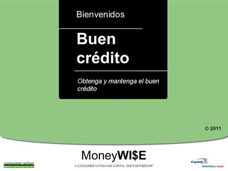 A Buen crédito Bienvenidos MoneyWI$E A CONSUMER ACTION AND CAPITAL ONE PARTNERSHIP Obtenga y mantenga el buen crédito © 2011.