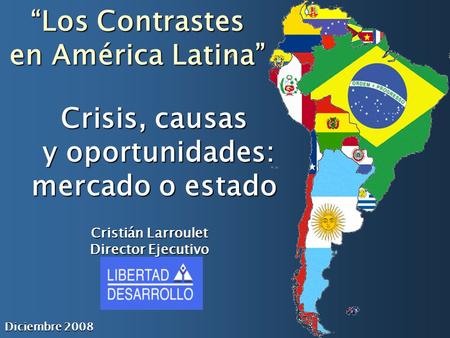 Crisis, causas y oportunidades: mercado o estado y oportunidades: mercado o estado “Los Contrastes en América Latina” Diciembre 2008 Cristián Larroulet.