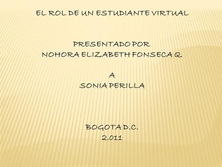 EL ROL DE UN ESTUDIANTE VIRTUAL PRESENTADO POR NOHORA ELIZABETH FONSECA Q. A SONIA PERILLA BOGOTA D.C. 2.011.