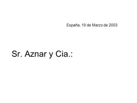 España, 19 de Marzo de 2003 Sr. Aznar y Cia.:. Como español, libre, pacífico y amparado en una constitución que protege mis derechos y mis obligaciones,