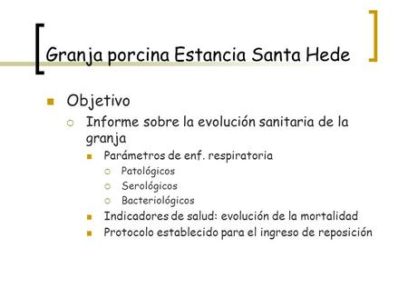 Granja porcina Estancia Santa Hede Objetivo  Informe sobre la evolución sanitaria de la granja Parámetros de enf. respiratoria  Patológicos  Serológicos.