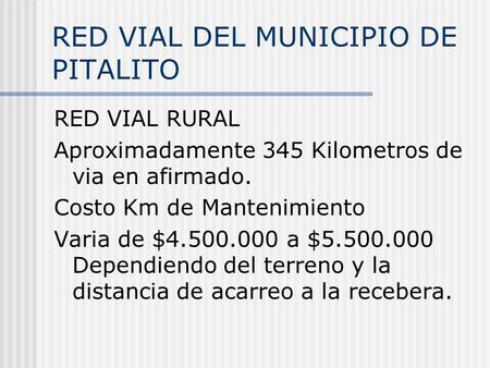 RED VIAL DEL MUNICIPIO DE PITALITO RED VIAL RURAL Aproximadamente 345 Kilometros de via en afirmado. Costo Km de Mantenimiento Varia de $4.500.000 a $5.500.000.