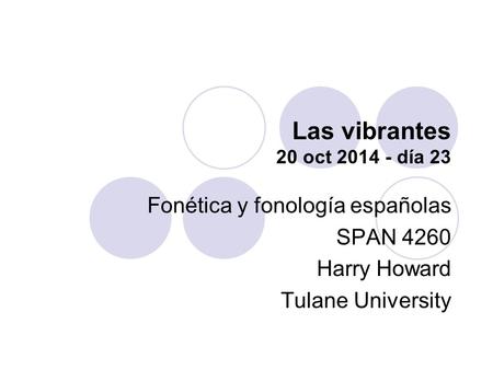 Las vibrantes 20 oct 2014 - día 23 Fonética y fonología españolas SPAN 4260 Harry Howard Tulane University.