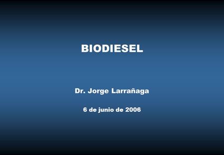 BIODIESEL Dr. Jorge Larrañaga 6 de junio de 2006.
