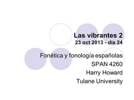 Las vibrantes 2 23 oct 2013 - día 24 Fonética y fonología españolas SPAN 4260 Harry Howard Tulane University.