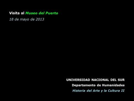 UNIVERSIDAD NACIONAL DEL SUR Departamento de Humanidades Historia del Arte y la Cultura II Visita al Museo del Puerto 18 de mayo de 2013.