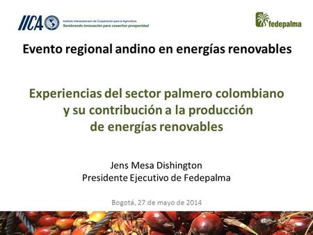 Experiencias del sector palmero colombiano y su contribución a la producción de energías renovables Jens Mesa Dishington Presidente Ejecutivo de Fedepalma.