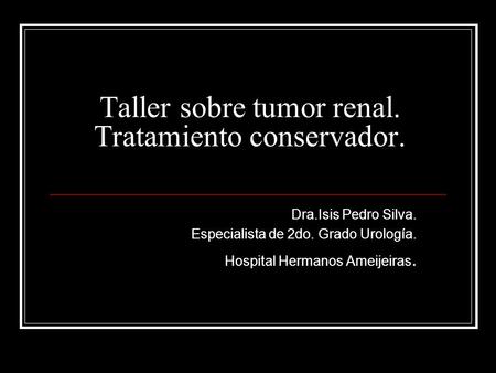 Taller sobre tumor renal. Tratamiento conservador. Dra.Isis Pedro Silva. Especialista de 2do. Grado Urología. Hospital Hermanos Ameijeiras.